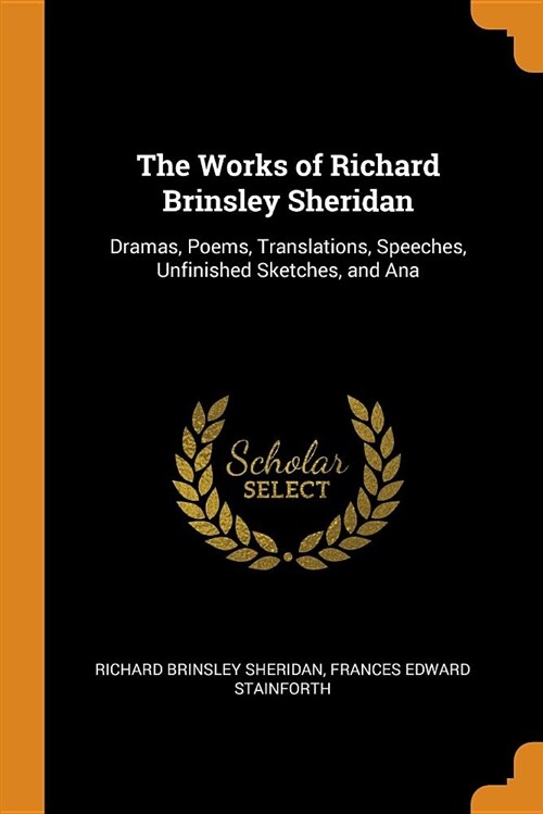The Works of Richard Brinsley Sheridan: Dramas, Poems, Translations, Speeches, Unfinished Sketches, and Ana (Paperback)