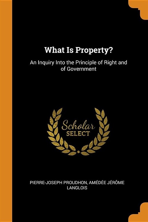 What Is Property?: An Inquiry Into the Principle of Right and of Government (Paperback)