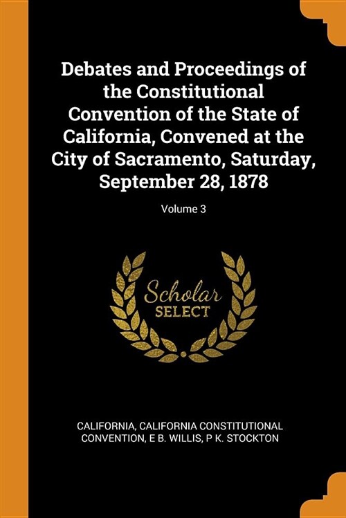 Debates and Proceedings of the Constitutional Convention of the State of California, Convened at the City of Sacramento, Saturday, September 28, 1878; (Paperback)