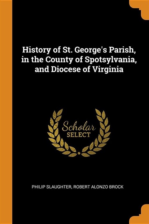 History of St. Georges Parish, in the County of Spotsylvania, and Diocese of Virginia (Paperback)