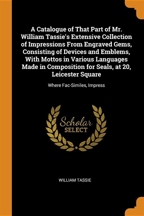 A Catalogue of That Part of Mr. William Tassies Extensive Collection of Impressions from Engraved Gems, Consisting of Devices and Emblems, with Motto (Paperback)