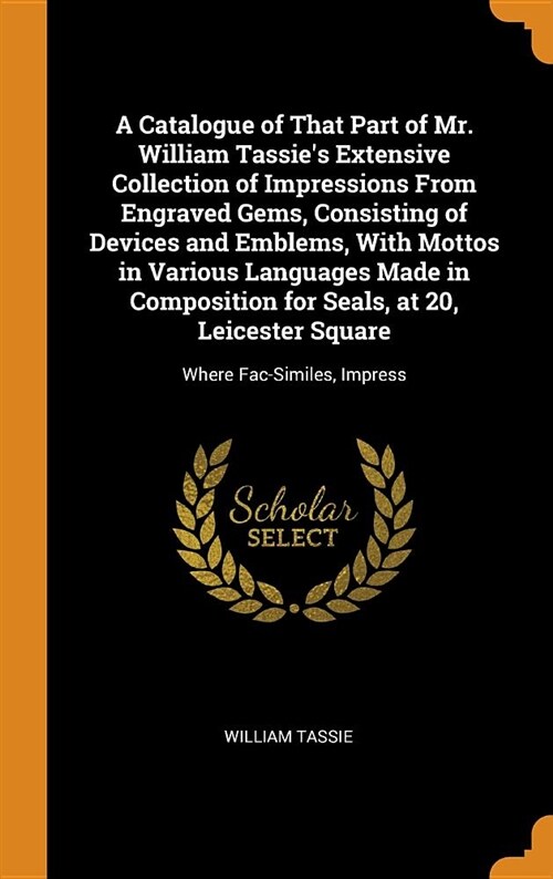 A Catalogue of That Part of Mr. William Tassies Extensive Collection of Impressions from Engraved Gems, Consisting of Devices and Emblems, with Motto (Hardcover)