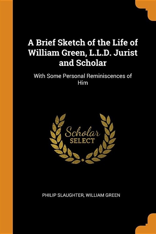 A Brief Sketch of the Life of William Green, L.L.D. Jurist and Scholar: With Some Personal Reminiscences of Him (Paperback)
