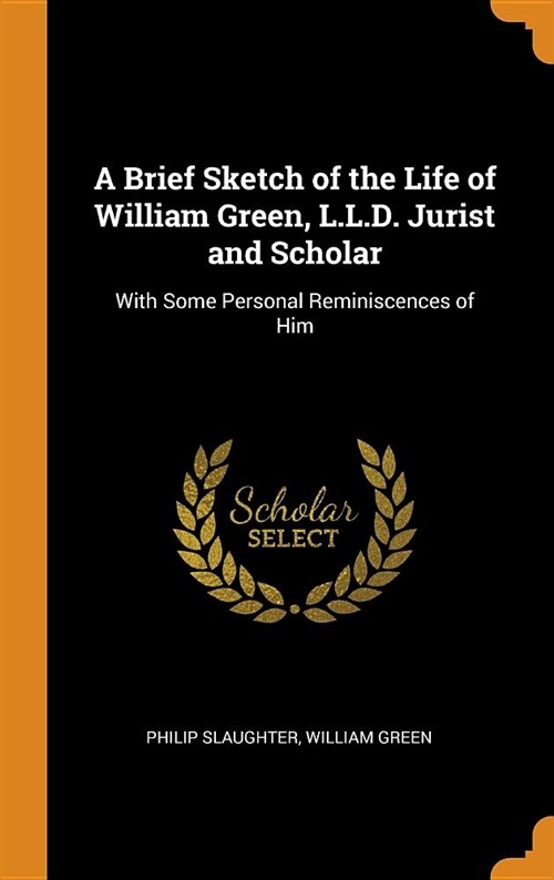 A Brief Sketch of the Life of William Green, L.L.D. Jurist and Scholar: With Some Personal Reminiscences of Him (Hardcover)