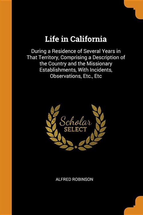 Life in California: During a Residence of Several Years in That Territory, Comprising a Description of the Country and the Missionary Esta (Paperback)