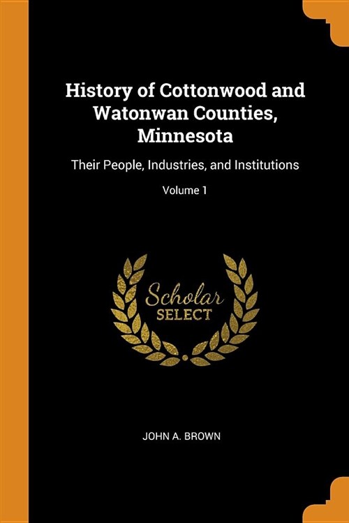 History of Cottonwood and Watonwan Counties, Minnesota: Their People, Industries, and Institutions; Volume 1 (Paperback)