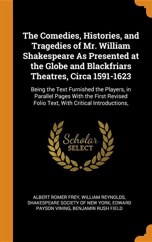 The Comedies, Histories, and Tragedies of Mr. William Shakespeare as Presented at the Globe and Blackfriars Theatres, Circa 1591-1623: Being the Text (Hardcover)