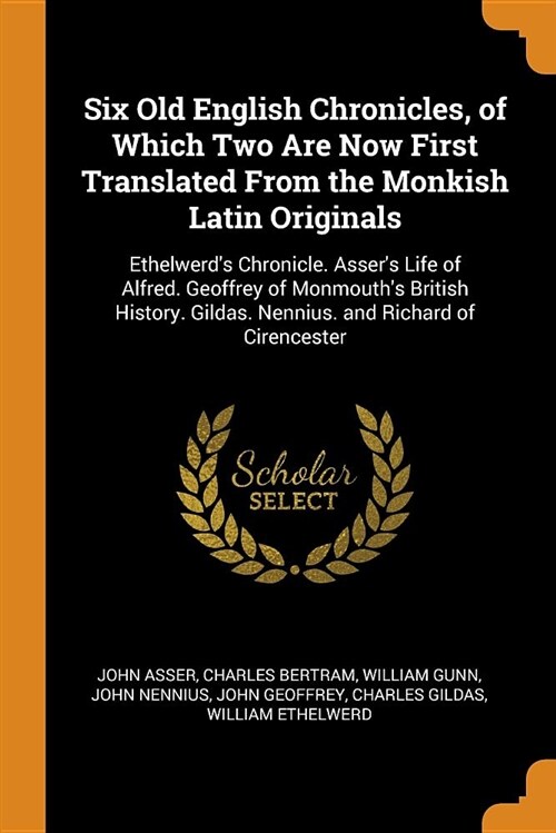 Six Old English Chronicles, of Which Two Are Now First Translated from the Monkish Latin Originals: Ethelwerds Chronicle. Assers Life of Alfred. Geo (Paperback)