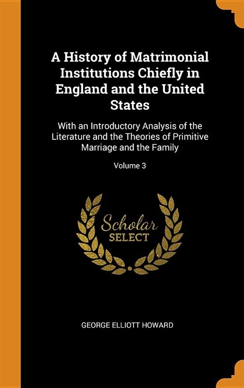 A History of Matrimonial Institutions Chiefly in England and the United States: With an Introductory Analysis of the Literature and the Theories of Pr (Hardcover)