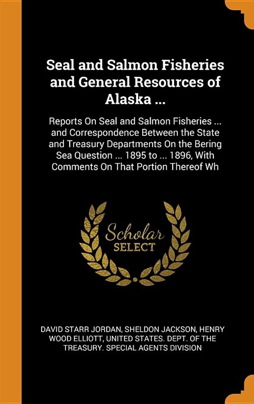 Seal and Salmon Fisheries and General Resources of Alaska ...: Reports on Seal and Salmon Fisheries ... and Correspondence Between the State and Treas (Hardcover)