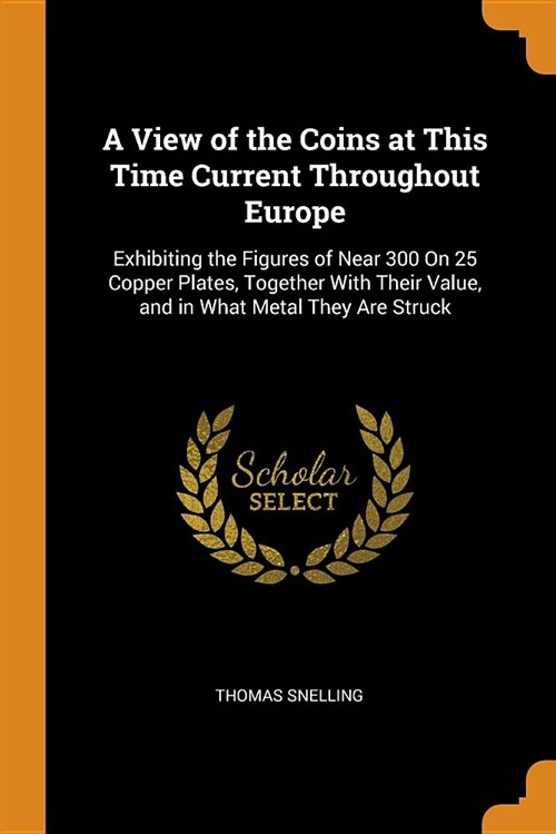 A View of the Coins at This Time Current Throughout Europe: Exhibiting the Figures of Near 300 on 25 Copper Plates, Together with Their Value, and in (Paperback)