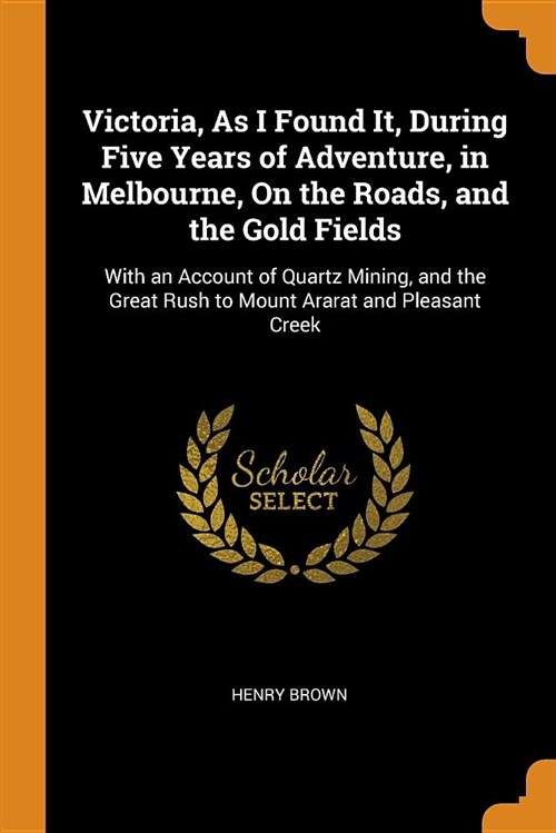 Victoria, as I Found It, During Five Years of Adventure, in Melbourne, on the Roads, and the Gold Fields: With an Account of Quartz Mining, and the Gr (Paperback)