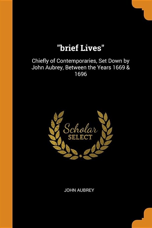 Brief Lives: Chiefly of Contemporaries, Set Down by John Aubrey, Between the Years 1669 & 1696 (Paperback)