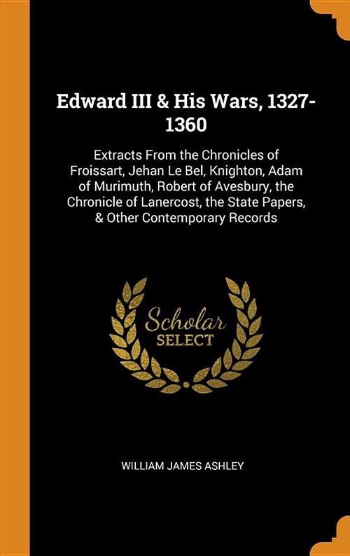 Edward III & His Wars, 1327-1360: Extracts from the Chronicles of Froissart, Jehan Le Bel, Knighton, Adam of Murimuth, Robert of Avesbury, the Chronic (Hardcover)