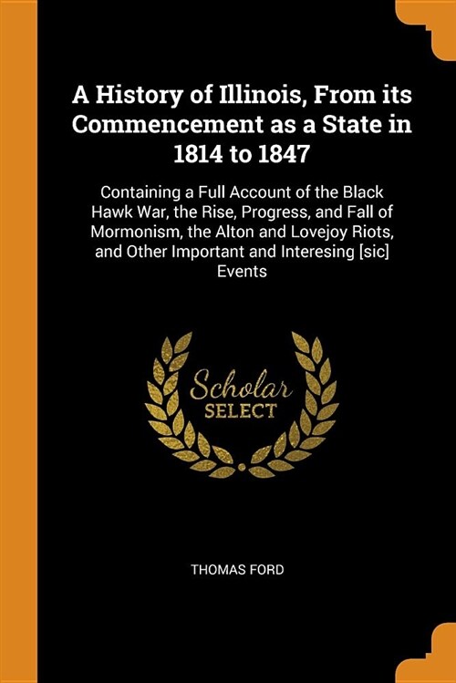 A History of Illinois, from Its Commencement as a State in 1814 to 1847: Containing a Full Account of the Black Hawk War, the Rise, Progress, and Fall (Paperback)