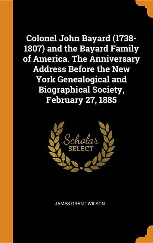 Colonel John Bayard (1738-1807) and the Bayard Family of America. the Anniversary Address Before the New York Genealogical and Biographical Society, F (Hardcover)