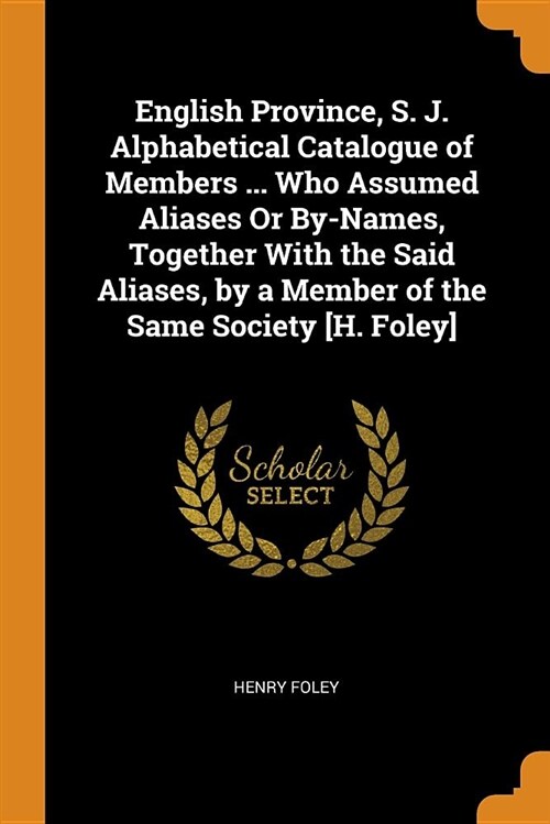 English Province, S. J. Alphabetical Catalogue of Members ... Who Assumed Aliases or By-Names, Together with the Said Aliases, by a Member of the Same (Paperback)