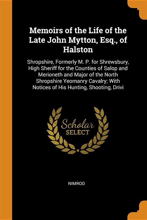 Memoirs of the Life of the Late John Mytton, Esq., of Halston: Shropshire, Formerly M. P. for Shrewsbury, High Sheriff for the Counties of Salop and M (Paperback)