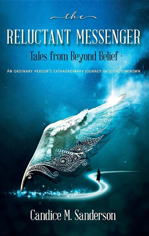 The Reluctant Messenger-Tales from Beyond Belief: An Ordinary Persons Extraordinary Journey Into the Unknown (Hardcover)