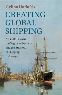 Creating Global Shipping : Aristotle Onassis, the Vagliano Brothers, and the Business of Shipping, c.1820–1970 (Hardcover)