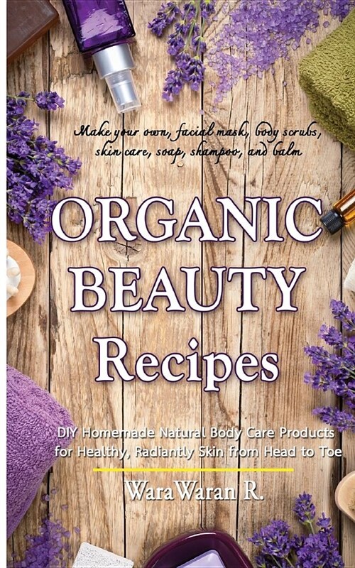 Organic Beauty Recipes: DIY Homemade Natural Body Care Products for Healthy, Radiantly Skin from Head to Toe, Make Your Own, Facial Mask, Body (Paperback)