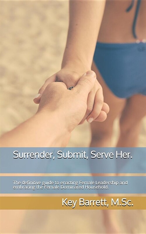 Surrender, Submit, Serve Her.: The Definitive Guide to Enacting Female Leadership and Embracing the Female Dominated Household. (Paperback)