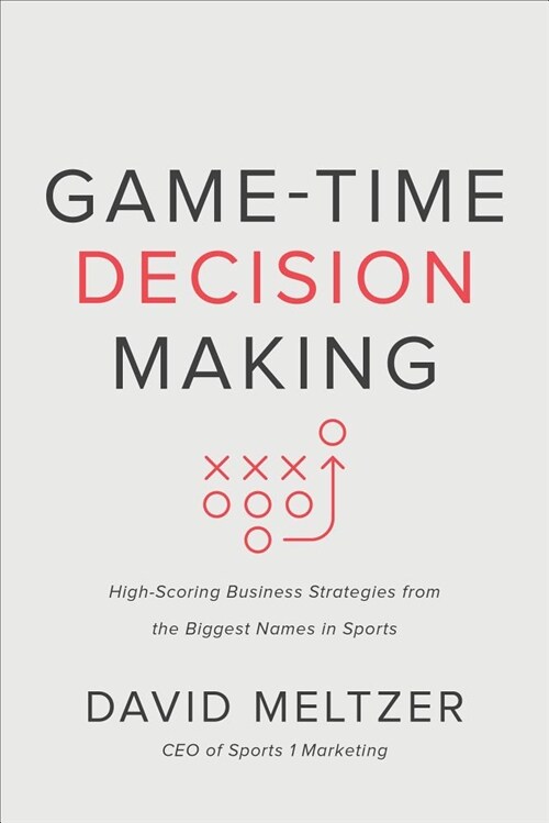 Game-Time Decision Making: High-Scoring Business Strategies from the Biggest Names in Sports (Hardcover)