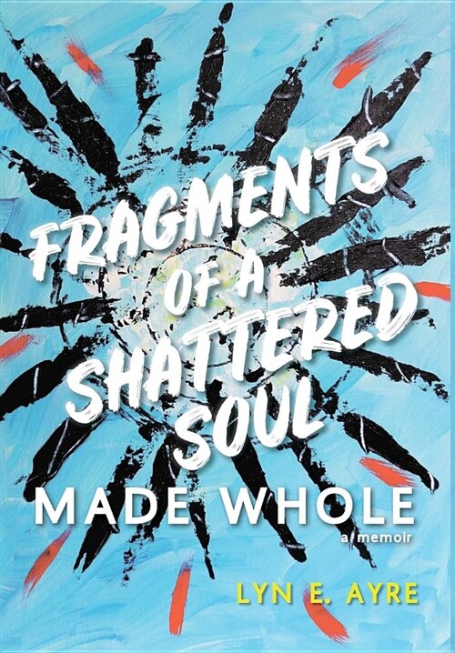 Fragments of a Shattered Soul Made Whole: A Memoir (Hardcover)
