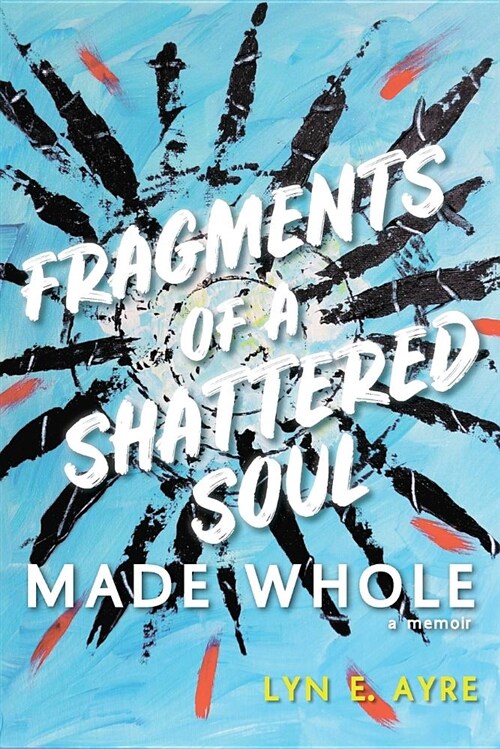 Fragments of a Shattered Soul Made Whole: A Memoir (Paperback)