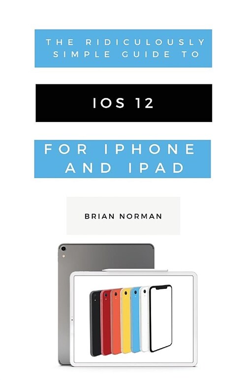 The Ridiculously Simple Guide to IOS 12: A Beginners Guide to the Latest Generation of iPhone and iPad (Paperback)