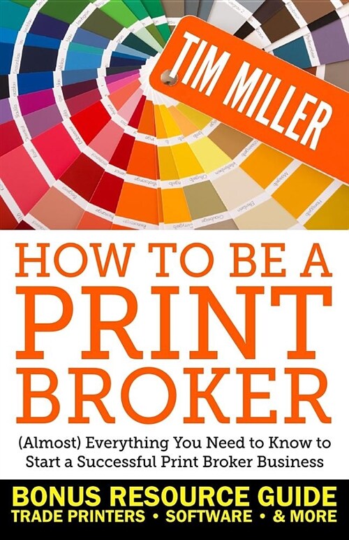 How to Be a Print Broker: (almost) Everything You Need to Know to Start a Successful Print Broker Business (Paperback)