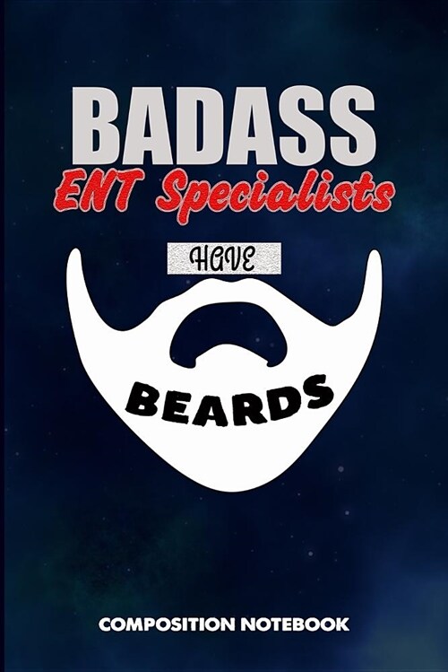 Badass Ent Specialists Have Beards: Composition Notebook, Funny Sarcastic Birthday Journal for Bad Ass Bearded Men, Ear Nose Throat Doctors to Write o (Paperback)