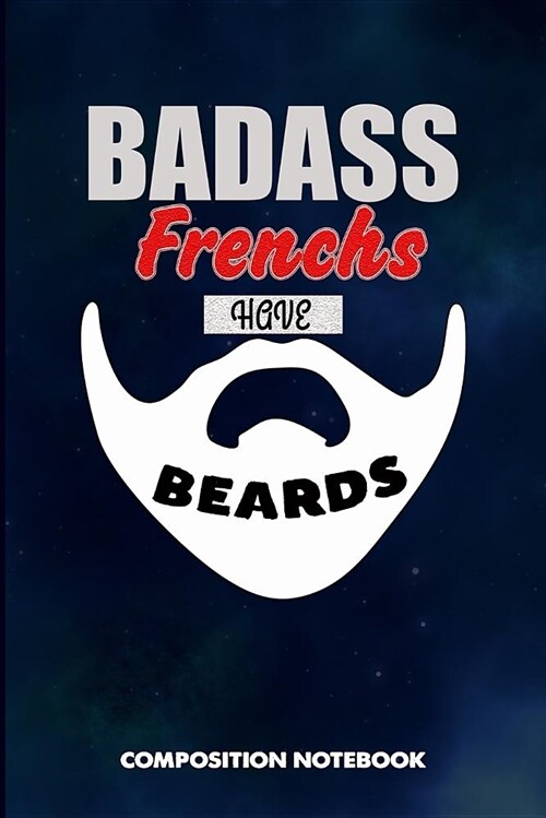 Badass Frenchs Have Beards: Composition Notebook, Funny Sarcastic Birthday Journal for Bad Ass Bearded Men, Paris France Lovers to Write on (Paperback)