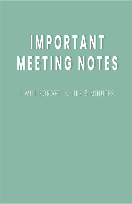 Important Meeting Notes I Will Forget in Like 5 Minutes: Blank Lined Notebook and Funny Journal Gag Gift for Coworkers and Colleagues (Mint Green Cove (Paperback)