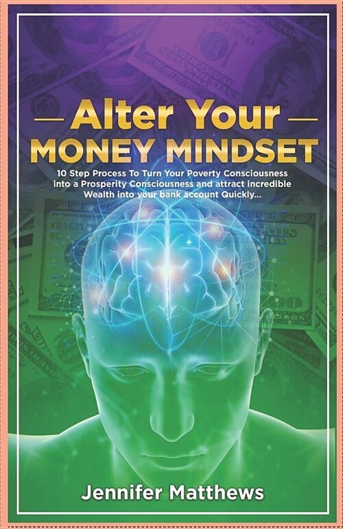 Alter Your Money Mindset: 10 Step Process to Turn Your Poverty Consciousness Into a Prosperity Consciousness and Attract Incredible Wealth Into (Paperback)