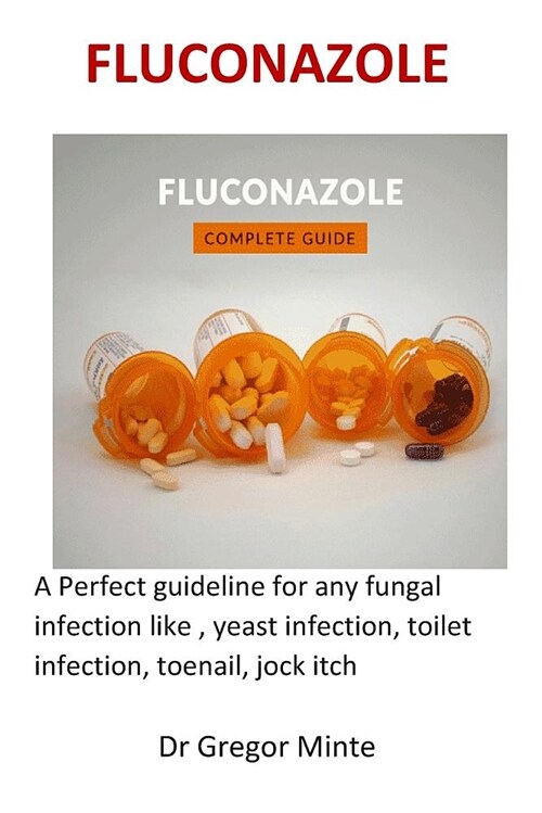 Fluconazole: A Perfect Guideline for Any Fungal Infection Like, Yeast Infection, Toilet Infection, Toenail, Jock Itch (Paperback)