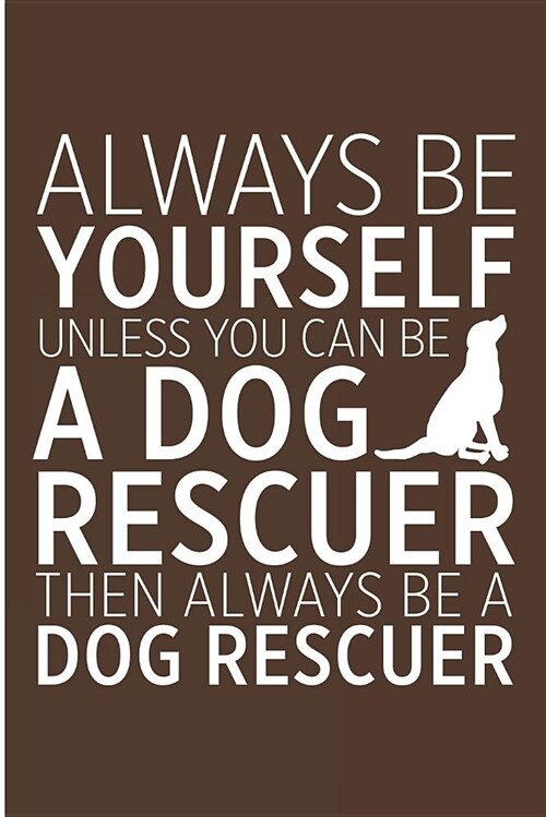 Always Be Yourself Unless You Can Be a Dog Rescuer Then Always Be a Dog Rescuer: Dog Breed Rescuer Blank Lined Journal (Paperback)