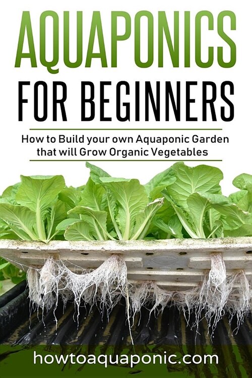 Aquaponics for Beginners: How to Build Your Own Aquaponic Garden That Will Grow Organic Vegetables (Paperback)