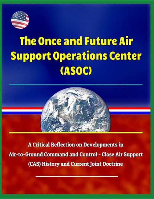 The Once and Future Air Support Operations Center (Asoc): A Critical Reflection on Developments in Air-To-Ground Command and Control - Close Air Suppo (Paperback)