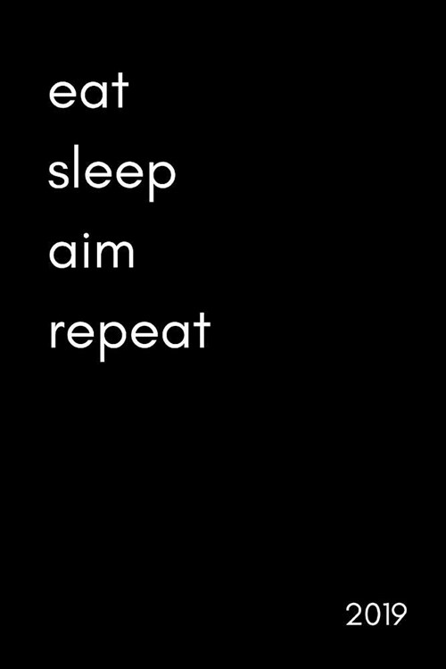 Eat Sleep Aim Repeat 2019: Cool Week to View Daily Personal Diary and Goal Planner for Hunters, Clay Pigeon Shooting and Archery Lovers and More. (Paperback)