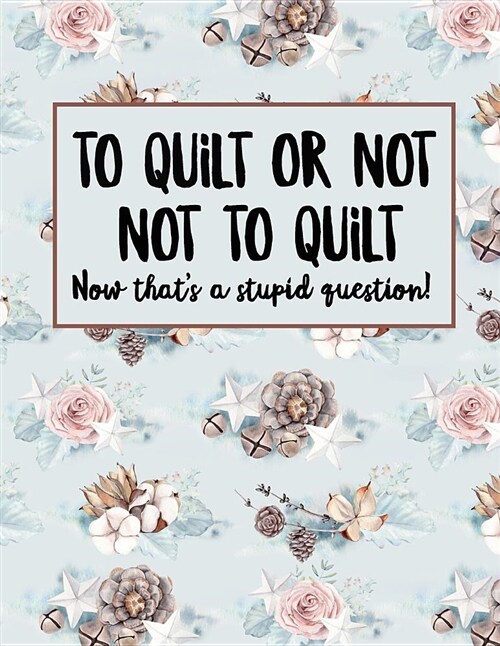 To Quilt or Not to Quilt Now Thats a Stupid Question: Quilting Log and Journal for Keeping Track of Quilts and Quilt Patterns (Paperback)