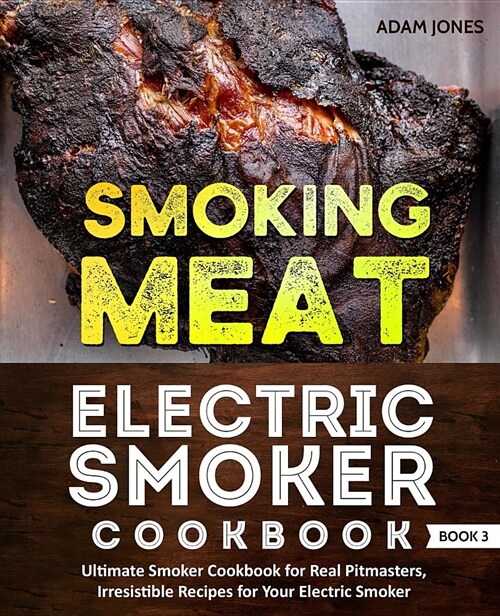 Smoking Meat: Electric Smoker Cookbook: Ultimate Smoker Cookbook for Real Pitmasters, Irresistible Recipes for Your Electric Smoker: (Paperback)