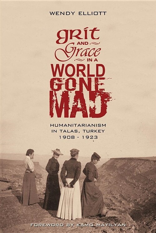 Grit and Grace in a World Gone Mad: Humanitarianism in Talas, Turkey 1908-1923 (Paperback)