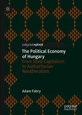 The Political Economy of Hungary: From State Capitalism to Authoritarian Neoliberalism (Hardcover, 2019)