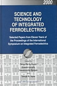Science and Technology of Integrated Ferroelectrics : Selected Papers from Eleven Years of the Proceedings of the International Symposium of Integrate (Hardcover)