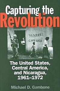 Capturing the Revolution: The United States, Central America, and Nicaragua, 1961-1972 (Paperback)