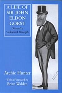 A Life of Sir John Eldon Gorst : Disraelis Awkward Disciple (Hardcover)