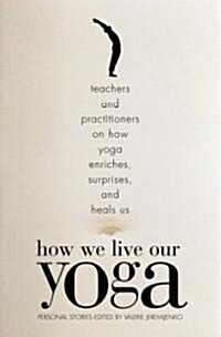 How We Live Our Yoga: Teachers and Practitioners on How Yoga Enriches, Surprises, and Heals Us: Personal Stories (Paperback)