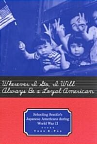 Wherever I Go, I Will Always be a Loyal American : Seattles Japanese American Schoolchildren During World War II (Paperback)