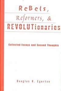 Rebels, Reformers, and Revolutionaries : Collected Essays and Second Thoughts (Hardcover)